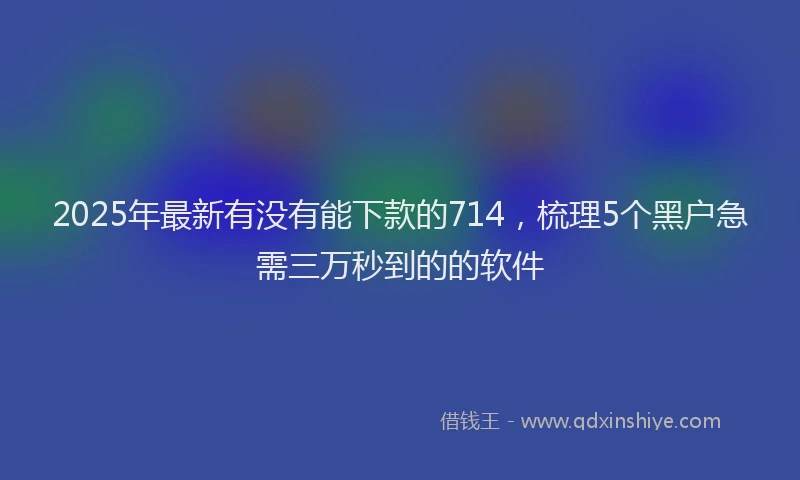 2025年最新有没有能下款的714，梳理5个黑户急需三万秒到的的软件