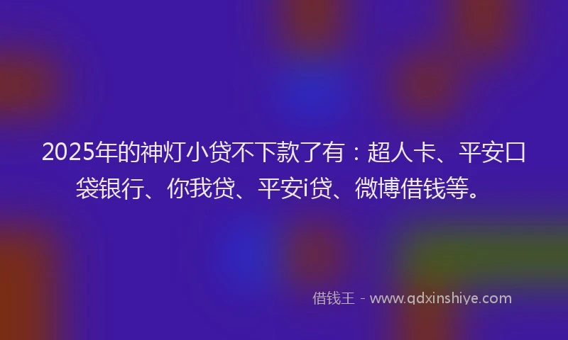2025年的神灯小贷不下款了有：超人卡、平安口袋银行、你我贷、平安i贷、微博借钱等。
