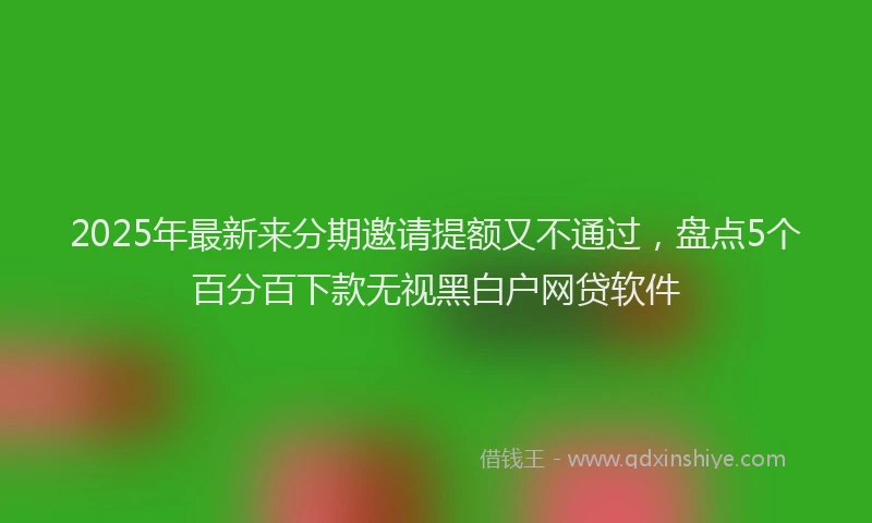 2025年最新来分期邀请提额又不通过，盘点5个百分百下款无视黑白户网贷软件