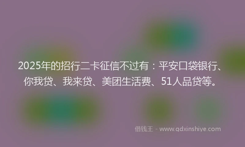 2025年的招行二卡征信不过有：平安口袋银行、你我贷、我来贷、美团生活费、51人品贷等。