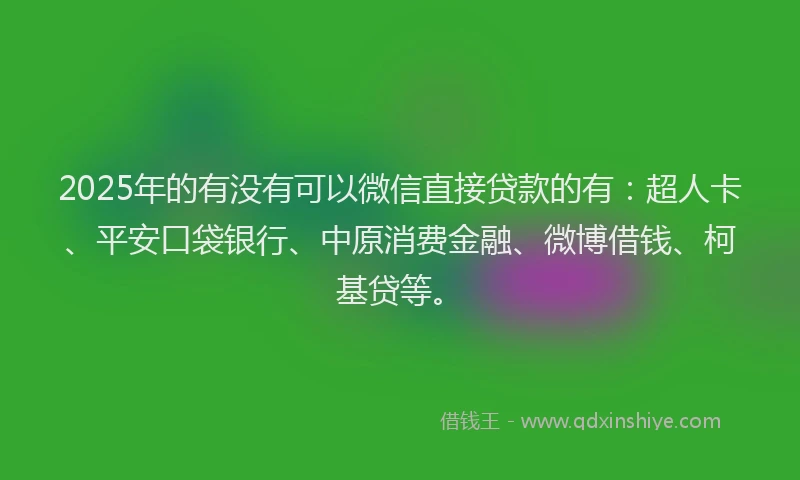 2025年的有没有可以微信直接贷款的有：超人卡、平安口袋银行、中原消费金融、微博借钱、柯基贷等。