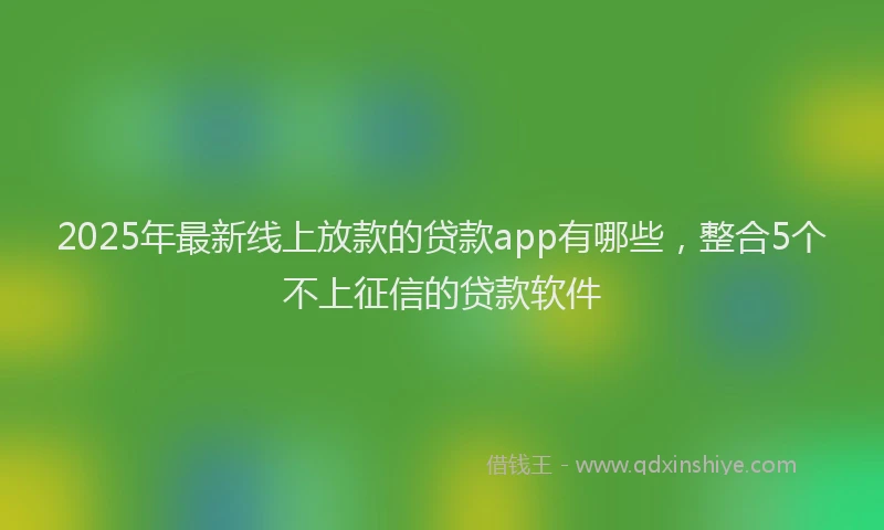 2025年最新线上放款的贷款app有哪些，整合5个不上征信的贷款软件