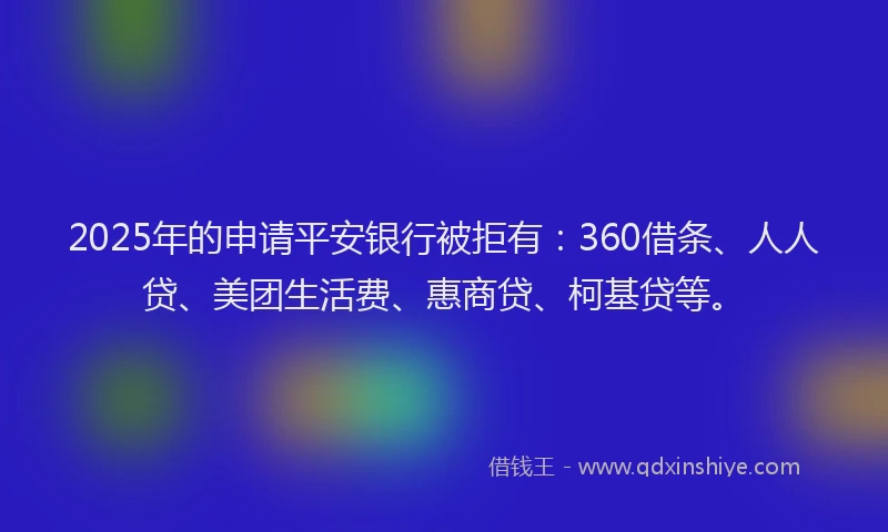 2025年的申请平安银行被拒有：360借条、人人贷、美团生活费、惠商贷、柯基贷等。