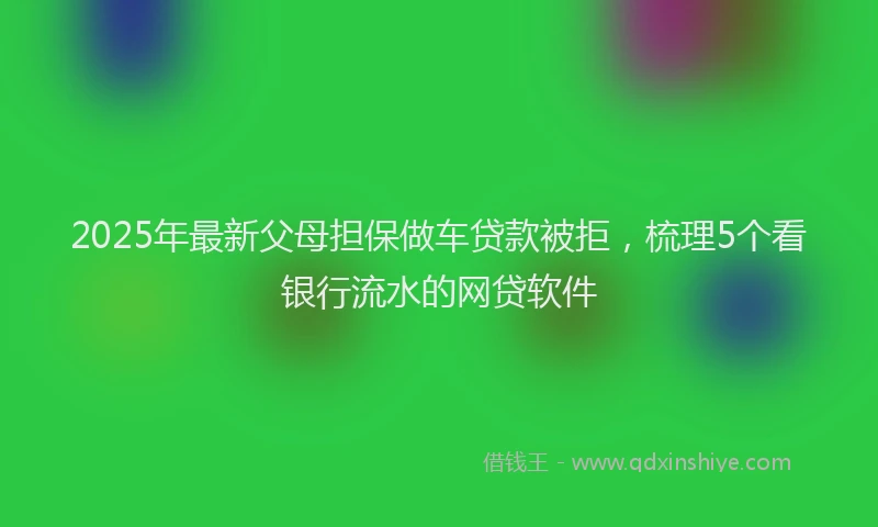 2025年最新父母担保做车贷款被拒，梳理5个看银行流水的网贷软件