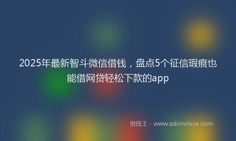 2025年最新智斗微信借钱，盘点5个征信瑕疵也能借网贷轻松下款的app