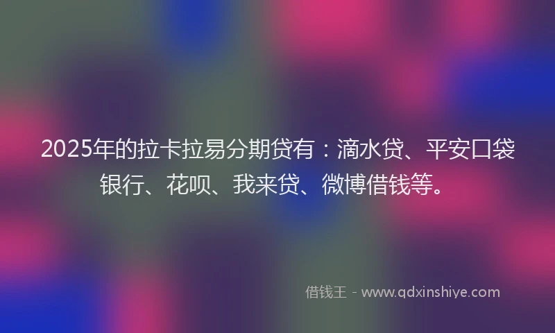 2025年的拉卡拉易分期贷有：滴水贷、平安口袋银行、花呗、我来贷、微博借钱等。