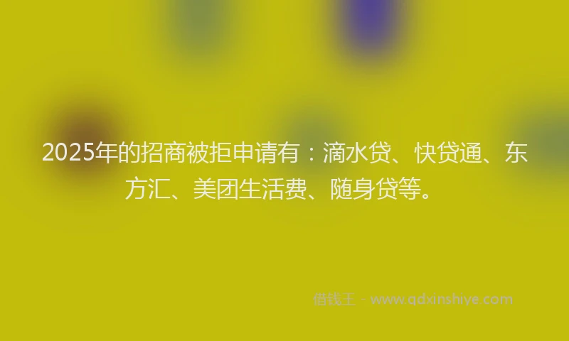 2025年的招商被拒申请有：滴水贷、快贷通、东方汇、美团生活费、随身贷等。