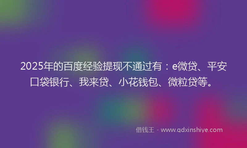 2025年的百度经验提现不通过有：e微贷、平安口袋银行、我来贷、小花钱包、微粒贷等。
