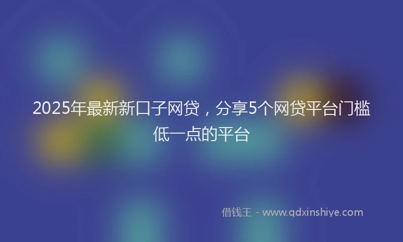 2025年最新新口子网贷，分享5个网贷平台门槛低一点的平台