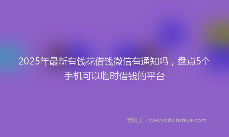 2025年最新有钱花借钱微信有通知吗，盘点5个手机可以临时借钱的平台