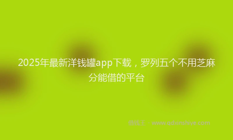 2025年最新洋钱罐app下载，罗列五个不用芝麻分能借的平台