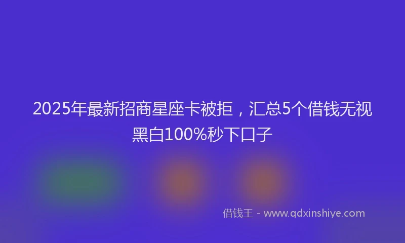 2025年最新招商星座卡被拒，汇总5个借钱无视黑白100%秒下口子