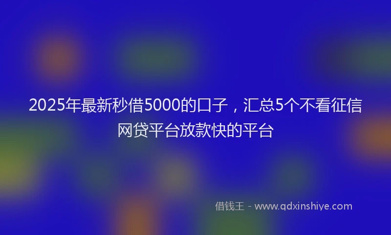 2025年最新秒借5000的口子，汇总5个不看征信网贷平台放款快的平台
