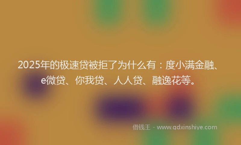 2025年的极速贷被拒了为什么有：度小满金融、e微贷、你我贷、人人贷、融逸花等。