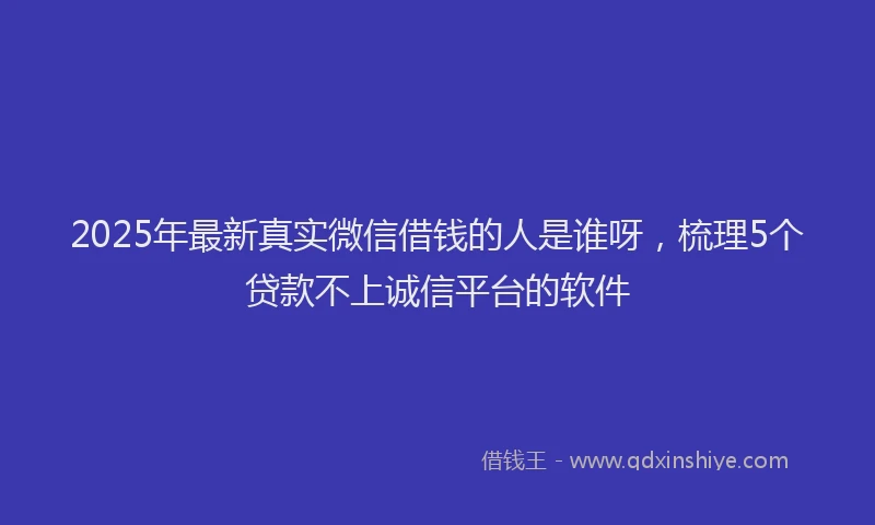 2025年最新真实微信借钱的人是谁呀，梳理5个贷款不上诚信平台的软件