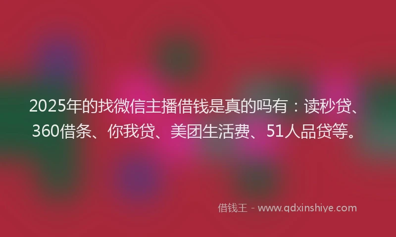 2025年的找微信主播借钱是真的吗有：读秒贷、360借条、你我贷、美团生活费、51人品贷等。