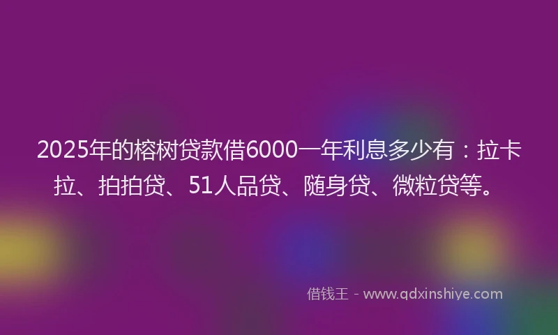 2025年的榕树贷款借6000一年利息多少有:拉卡拉、拍拍贷、51人品贷、随身贷、微粒贷等。
