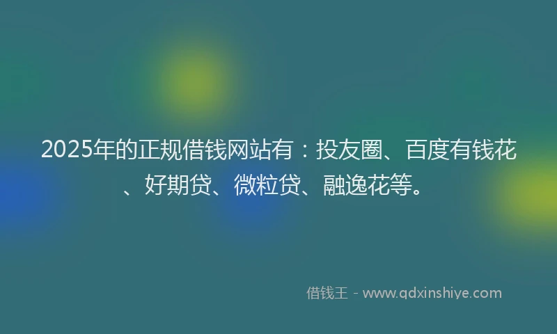 2025年的正规借钱网站有：投友圈、百度有钱花、好期贷、微粒贷、融逸花等。