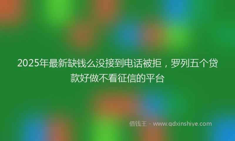 2025年最新缺钱么没接到电话被拒，罗列五个贷款好做不看征信的平台