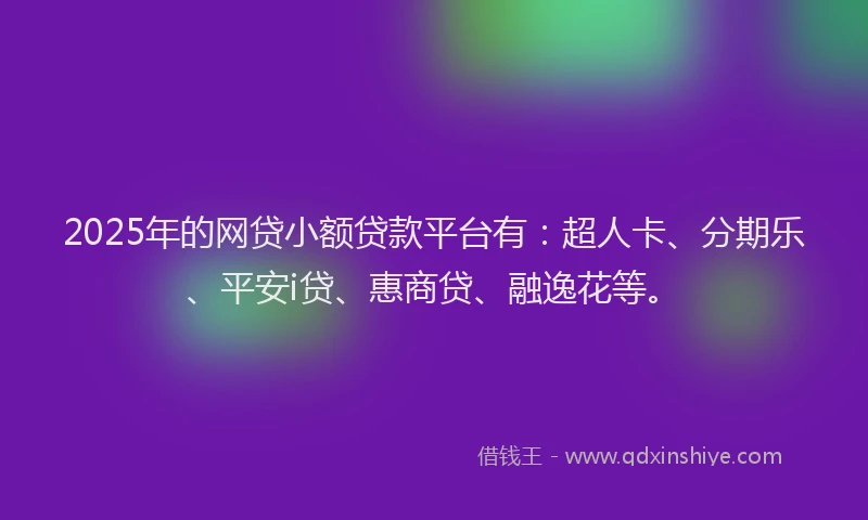 2025年的网贷小额贷款平台有：超人卡、分期乐、平安i贷、惠商贷、融逸花等。