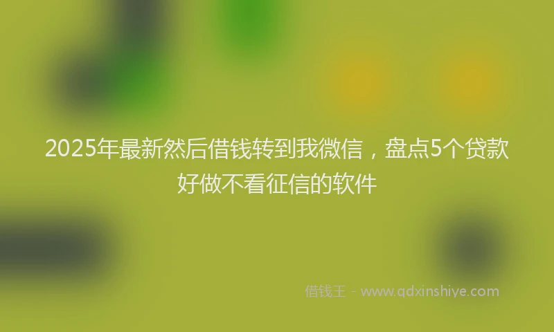 2025年最新然后借钱转到我微信，盘点5个贷款好做不看征信的软件