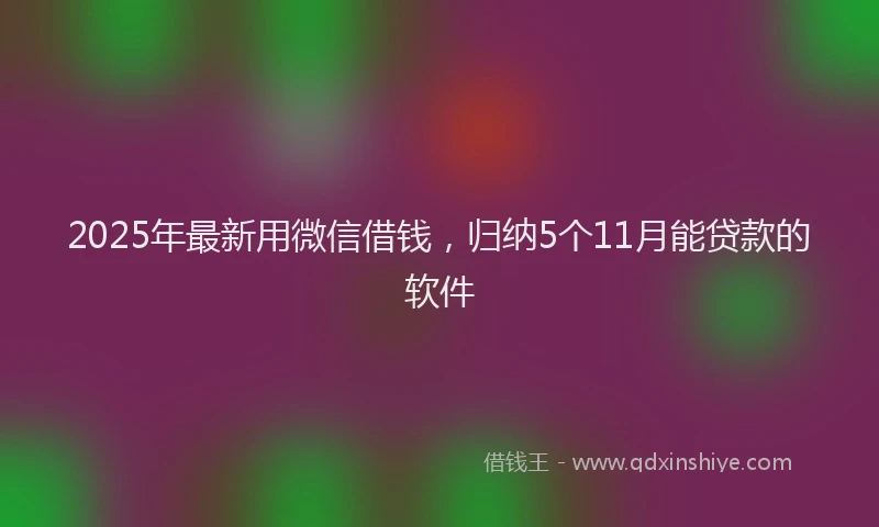 2025年最新用微信借钱，归纳5个11月能贷款的软件