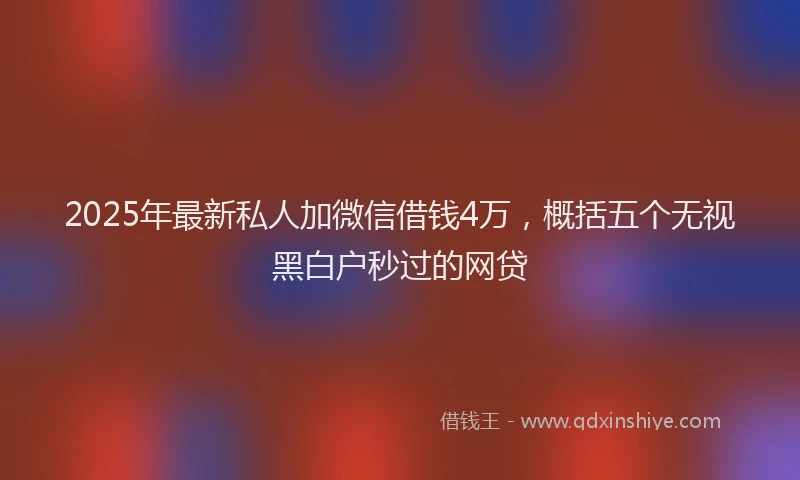 2025年最新私人加微信借钱4万,概括五个无视黑白户秒过的网贷