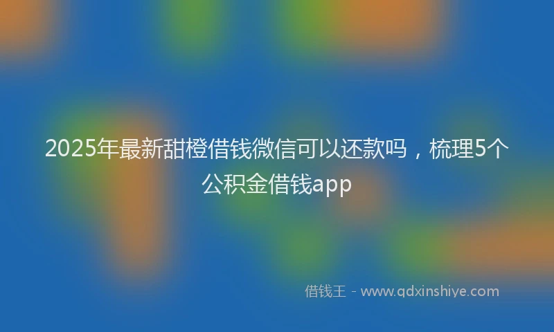 2025年最新甜橙借钱微信可以还款吗，梳理5个公积金借钱app