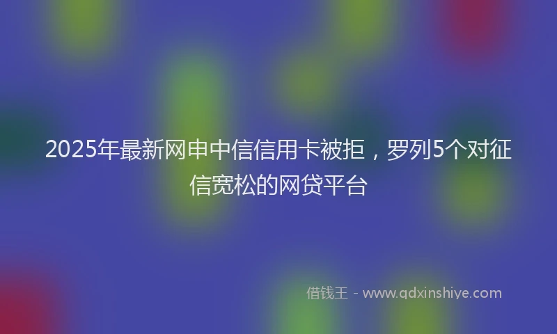 2025年最新网申中信信用卡被拒,罗列5个对征信宽松的网贷平台