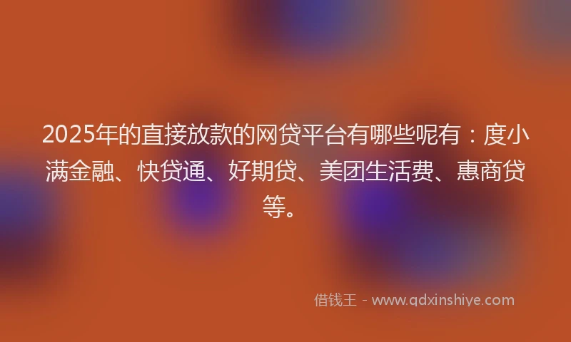 2025年的直接放款的网贷平台有哪些呢有：度小满金融、快贷通、好期贷、美团生活费、惠商贷等。