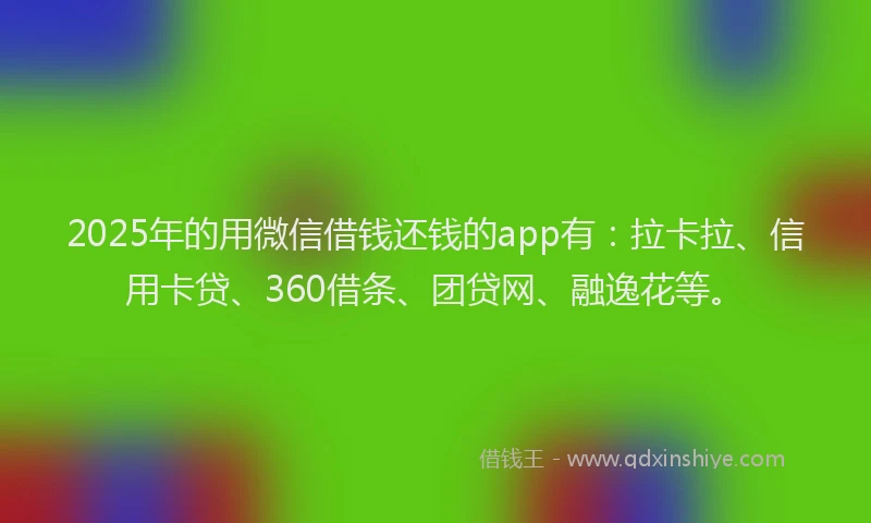 2025年的用微信借钱还钱的app有：拉卡拉、信用卡贷、360借条、团贷网、融逸花等。