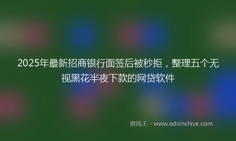 2025年最新招商银行面签后被秒拒，整理五个无视黑花半夜下款的网贷软件