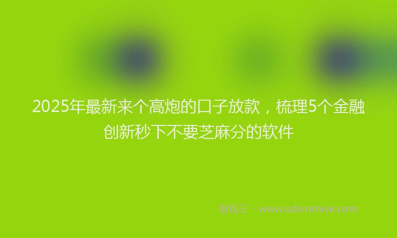 2025年最新来个高炮的口子放款，梳理5个金融创新秒下不要芝麻分的软件