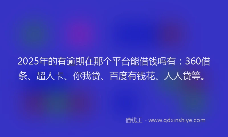 2025年的有逾期在那个平台能借钱吗有：360借条、超人卡、你我贷、百度有钱花、人人贷等。
