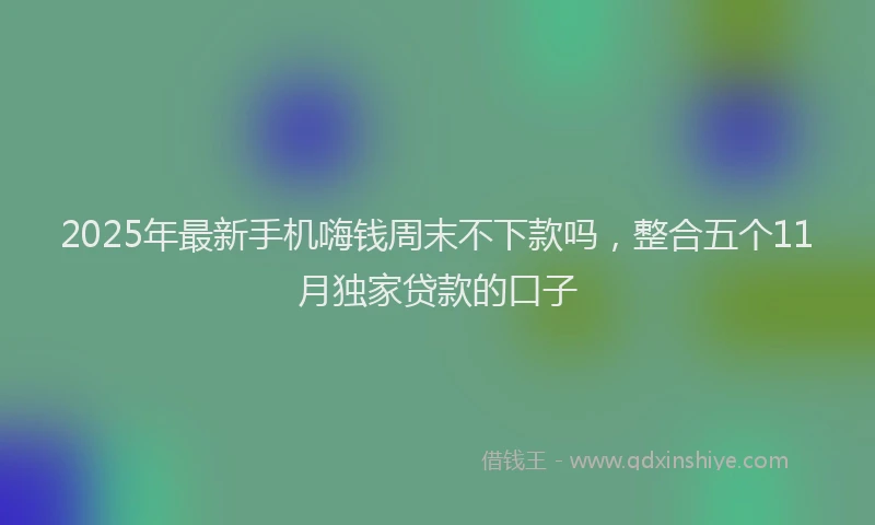 2025年最新手机嗨钱周末不下款吗，整合五个11月独家贷款的口子