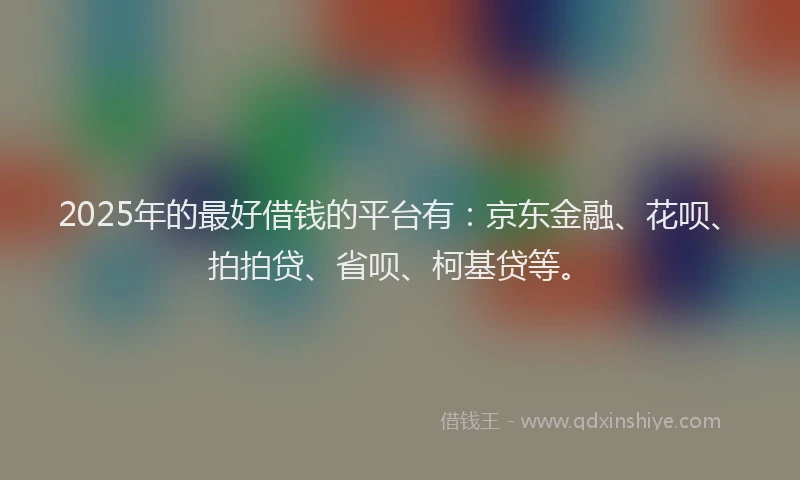 2025年的最好借钱的平台有：京东金融、花呗、拍拍贷、省呗、柯基贷等。
