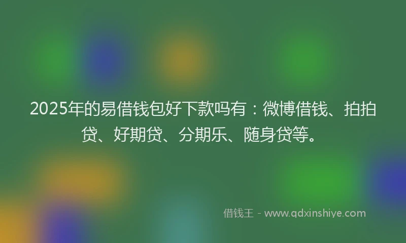 2025年的易借钱包好下款吗有：微博借钱、拍拍贷、好期贷、分期乐、随身贷等。