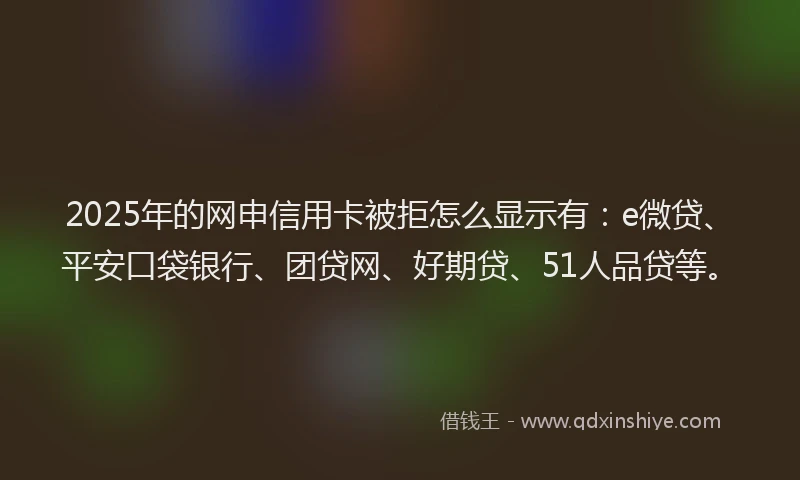 2025年的网申信用卡被拒怎么显示有：e微贷、平安口袋银行、团贷网、好期贷、51人品贷等。