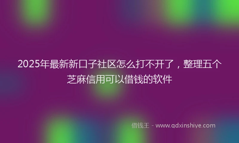 2025年最新新口子社区怎么打不开了，整理五个芝麻信用可以借钱的软件