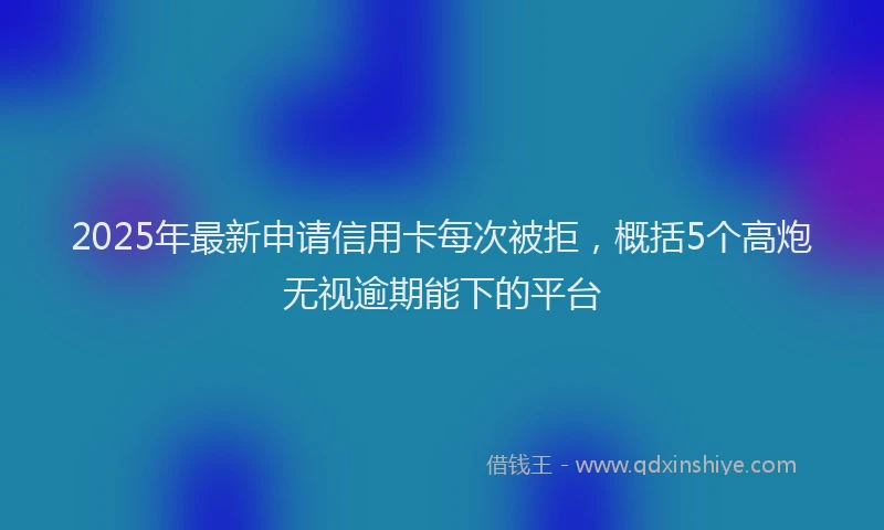 2025年最新申请信用卡每次被拒，概括5个高炮无视逾期能下的平台