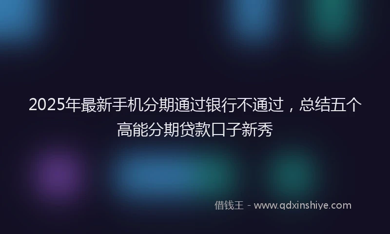 2025年最新手机分期通过银行不通过，总结五个高能分期贷款口子新秀