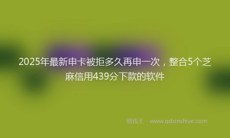 2025年最新申卡被拒多久再申一次，整合5个芝麻信用439分下款的软件