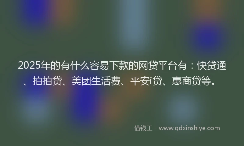 2025年的有什么容易下款的网贷平台有：快贷通、拍拍贷、美团生活费、平安i贷、惠商贷等。