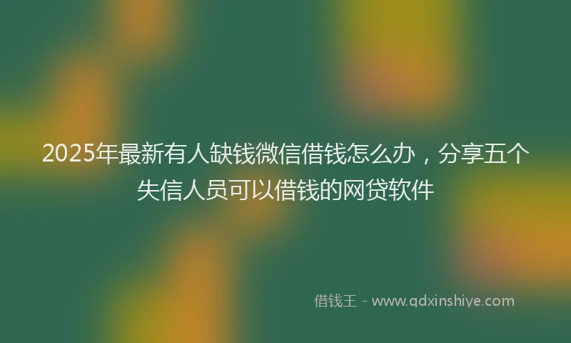 2025年最新有人缺钱微信借钱怎么办，分享五个失信人员可以借钱的网贷软件