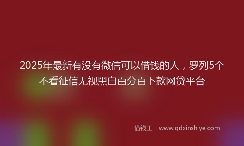 2025年最新有没有微信可以借钱的人，罗列5个不看征信无视黑白百分百下款网贷平台