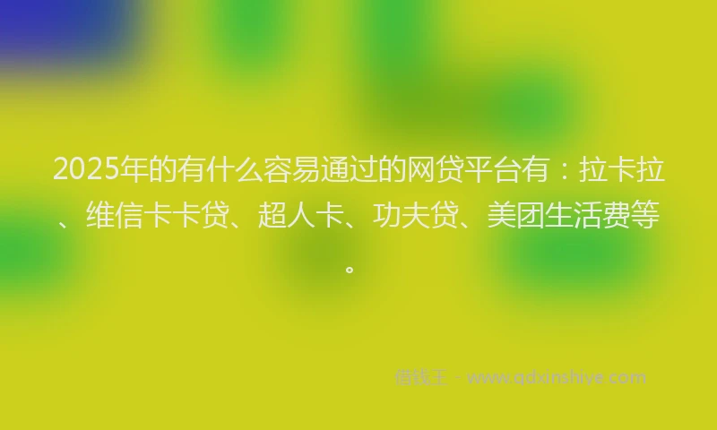2025年的有什么容易通过的网贷平台有：拉卡拉、维信卡卡贷、超人卡、功夫贷、美团生活费等。