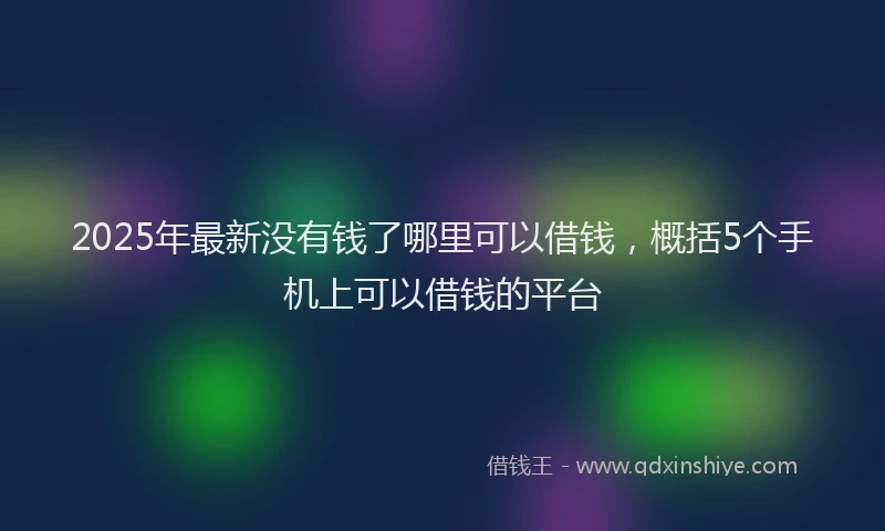 2025年最新没有钱了哪里可以借钱，概括5个手机上可以借钱的平台
