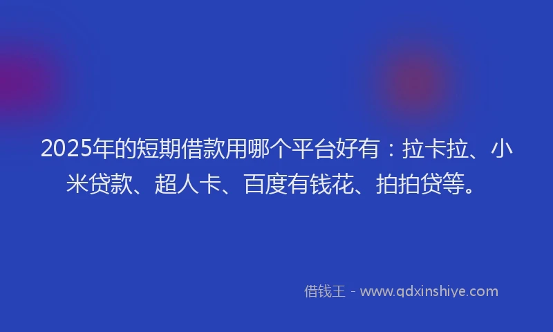 2025年的短期借款用哪个平台好有：拉卡拉、小米贷款、超人卡、百度有钱花、拍拍贷等。