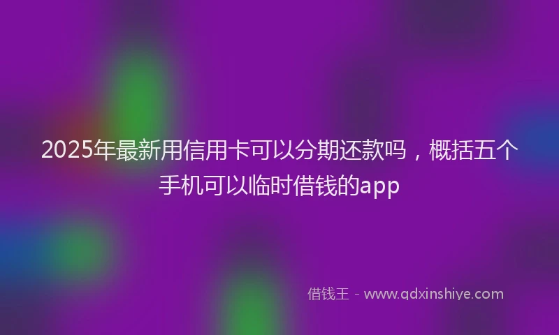 2025年最新用信用卡可以分期还款吗，概括五个手机可以临时借钱的app
