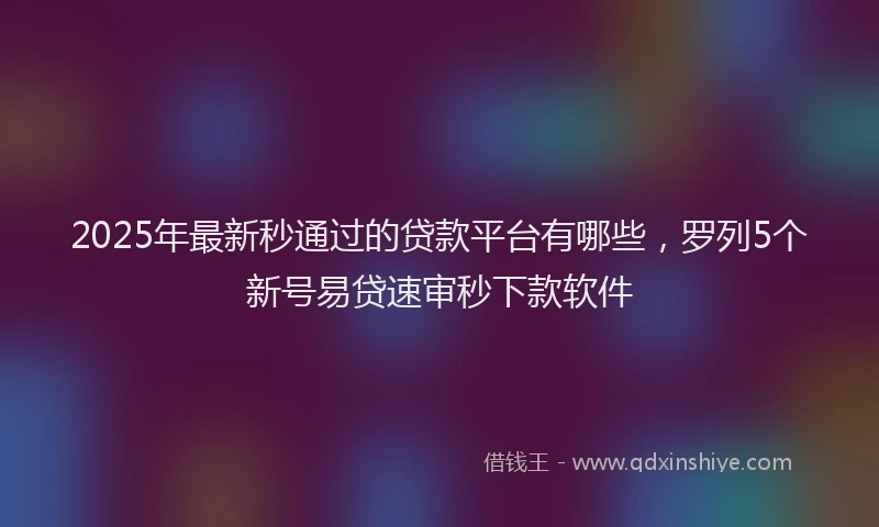2025年最新秒通过的贷款平台有哪些，罗列5个新号易贷速审秒下款软件